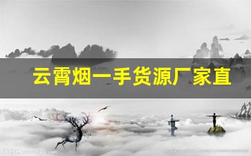 云霄烟一手货源厂家直销批发-云霄烟哪里实体批发的比较多