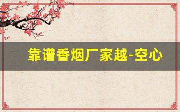靠谱香烟厂家越-空心烟厂家直销
