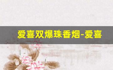 爱喜双爆珠香烟-爱喜香烟全系列及价格