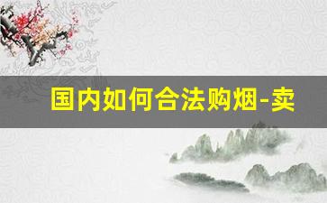 国内如何合法购烟-卖烟的烟证全国都可以用吗