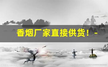 香烟厂家直接供货！-香烟供货商广东