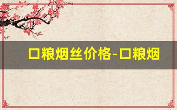 口粮烟丝价格-口粮烟丝官方购买