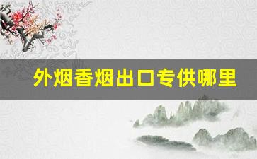外烟香烟出口专供哪里买-中国出口香烟为什么比国内便宜