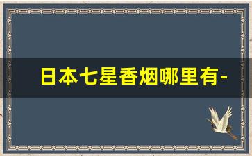 日本七星香烟哪里有-日本七星香烟在国内哪个卖的好