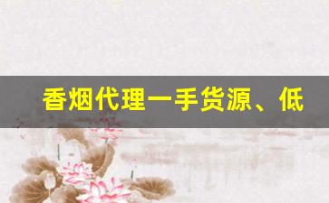 香烟代理一手货源、低价拿货正品香烟批发-正规烟批发销售