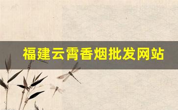 福建云霄香烟批发网站官网-福建云霄香烟批发哪里找