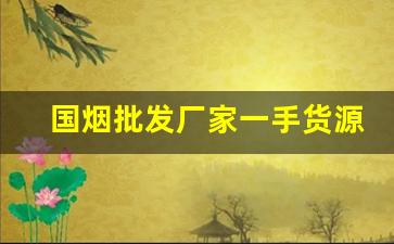 国烟批发厂家一手货源零售-全国一手烟厂家直销
