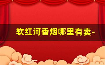 软红河香烟哪里有卖-软红河香烟图片及报价