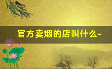官方卖烟的店叫什么-卖烟的一般是什么店