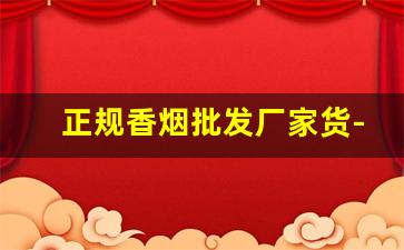 正规香烟批发厂家货-正规香烟工厂全国范围发货