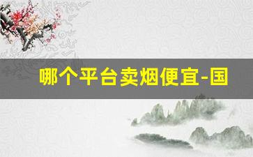 哪个平台卖烟便宜-国内买烟哪里买全