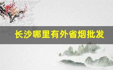 长沙哪里有外省烟批发-长沙现在有什么本地烟在卖