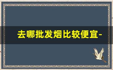 去哪批发烟比较便宜-哪里有批发烟的地方