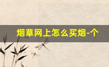 烟草网上怎么买烟-个人怎么在中国烟草买烟