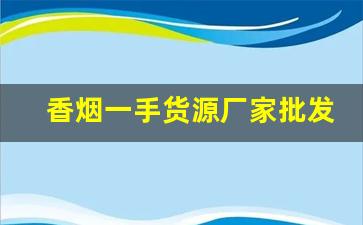 香烟一手货源厂家批发代理-烟批发供应商定制