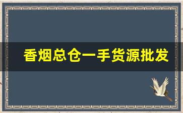 香烟总仓一手货源批发-烟工厂直营批发