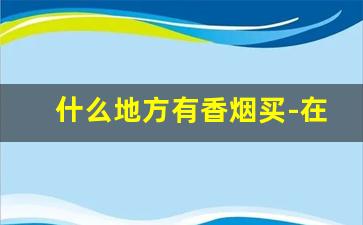 什么地方有香烟买-在什么地方可以买到香烟