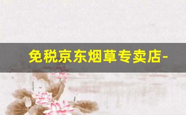 免税京东烟草专卖店-天津正品烟草实体店