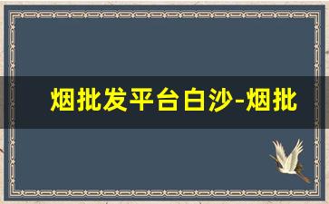 烟批发平台白沙-烟批发哪里购买