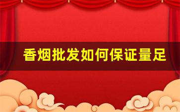 香烟批发如何保证量足-香烟如何打破市场垄断