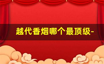 越代香烟哪个最顶级-越南所有香烟价格表