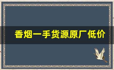 香烟一手货源原厂低价批发-年底烟低价出售