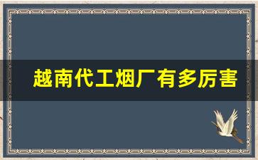 越南代工烟厂有多厉害-越南十大烟厂排行榜