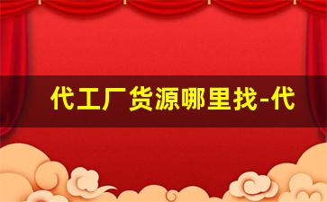 代工厂货源哪里找-代工货源哪里找