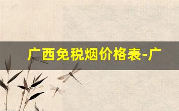 广西免税烟价格表-广西送礼烟的档次排名及价格