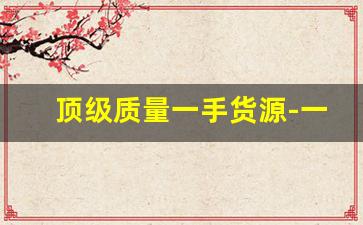 顶级质量一手货源-一线品牌货源哪里有