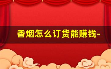 香烟怎么订货能赚钱-香烟现在怎样订货