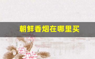 朝鲜香烟在哪里买