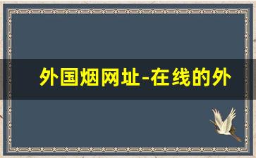 外国烟网址-在线的外国烟官网在哪