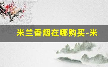 米兰香烟在哪购买-米兰香烟是哪个牌子的