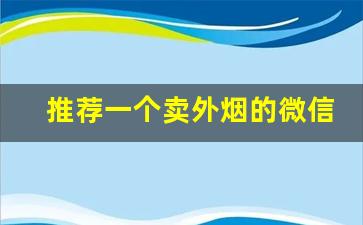 推荐一个卖外烟的微信号-怎么卖外烟赚钱