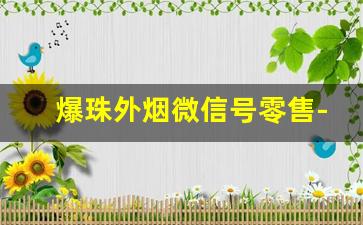 爆珠外烟微信号零售-爆珠烟购买地址