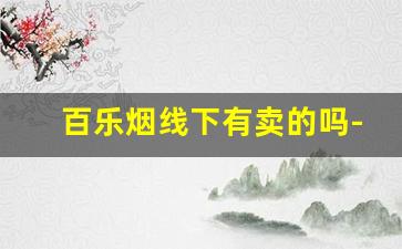 百乐烟线下有卖的吗-百乐烟一般商店有卖的吗
