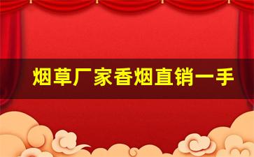 烟草厂家香烟直销一手货源最底价-烟批发源头直供