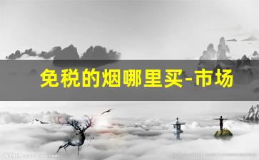 免税的烟哪里买-市场上有免税烟吗