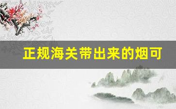 正规海关带出来的烟可以发吗-中国海关允许可以个人带多少烟