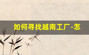 如何寻找越南工厂-怎么联系越南的工厂