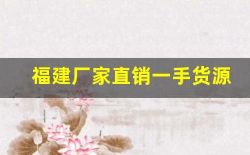 福建厂家直销一手货源-源头厂家一手货源本地拿货