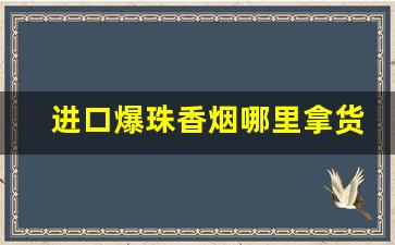 进口爆珠香烟哪里拿货-爆珠香烟市面上卖的