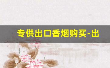 专供出口香烟购买-出口的香烟和国内的价格一样吗