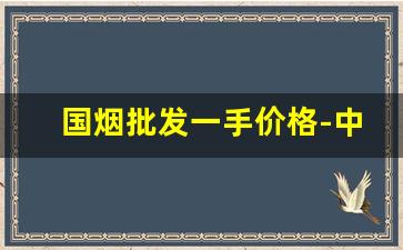 国烟批发一手价格-中国烟的品种和价格图片