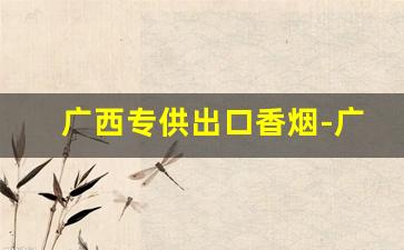 广西专供出口香烟-广西最好的香烟是哪种