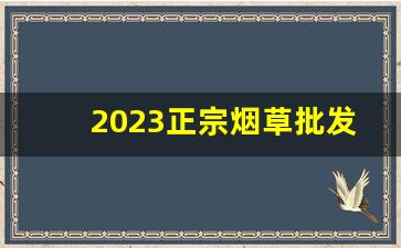 2023正宗烟草批发-正宗烟草哪里有卖