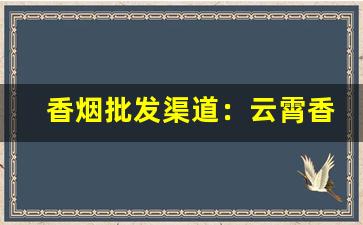 香烟批发渠道：云霄香烟批发部-云霄烟批发供应商