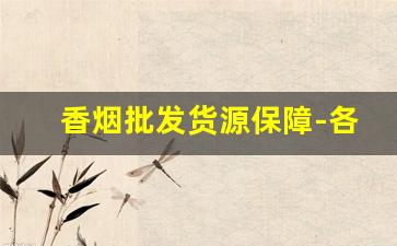 香烟批发货源保障-各种香烟批发找谁