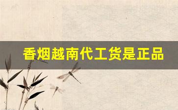 香烟越南代工货是正品还是仿品-越南代工烟官方正品